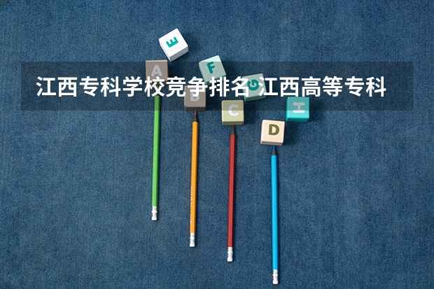 江西专科学校竞争排名 江西高等专科学校排名