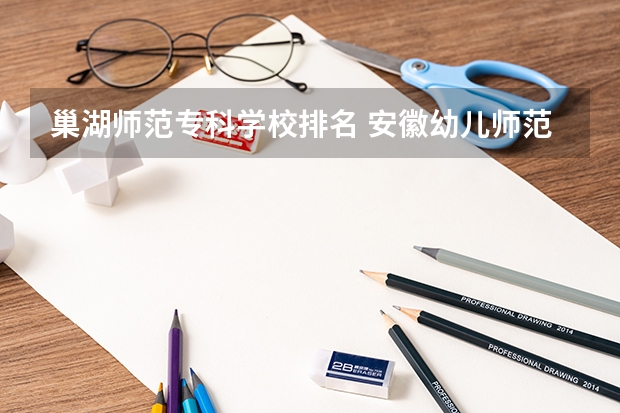 巢湖师范专科学校排名 安徽幼儿师范高等专科学校排名
