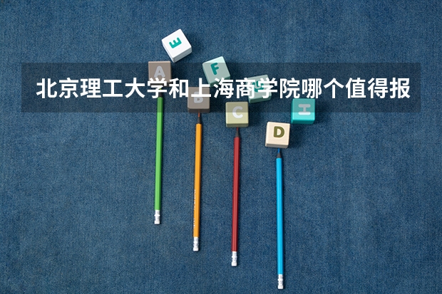 北京理工大学和上海商学院哪个值得报 历年录取分数线对比