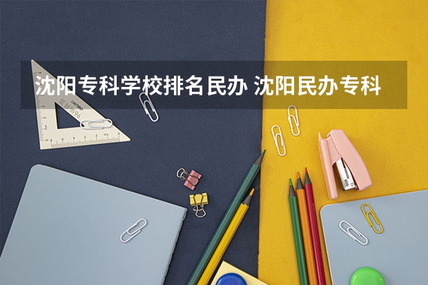 沈阳专科学校排名民办 沈阳民办专科学校有哪些