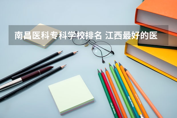 南昌医科专科学校排名 江西最好的医学专科学校