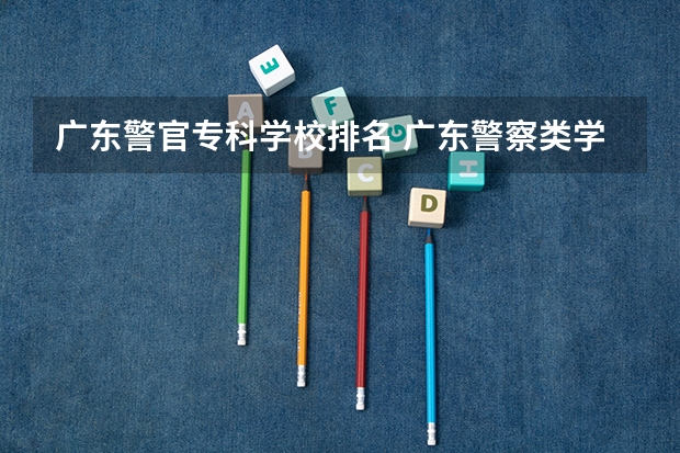 广东警官专科学校排名 广东警察类学校排名