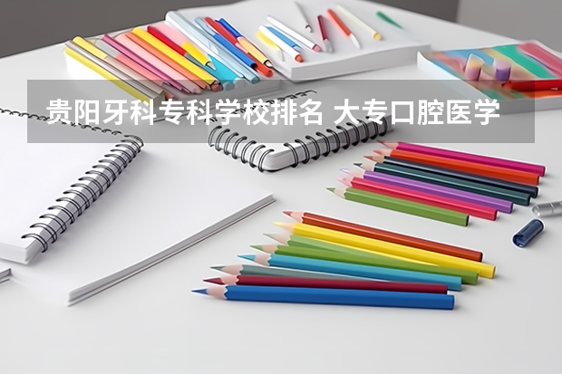 贵阳牙科专科学校排名 大专口腔医学专业学校排名