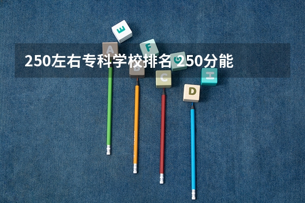 250左右专科学校排名 250分能考上什么好大学?高考250分左右的文理科大学2023