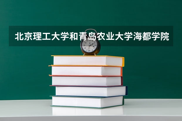 北京理工大学和青岛农业大学海都学院哪个值得报 历年录取分数线对比