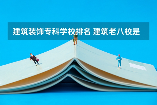 建筑装饰专科学校排名 建筑老八校是哪几所?