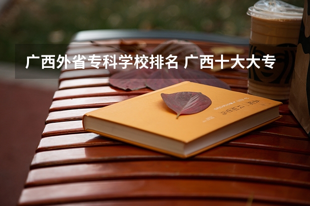广西外省专科学校排名 广西十大大专排名