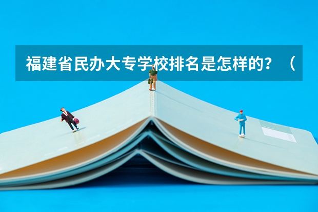 福建省民办大专学校排名是怎样的？（民办专科院校排名）