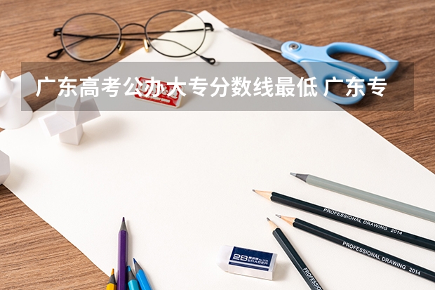 广东高考公办大专分数线最低 广东专科学校排名榜及录取分数线 广东省公办专科分数线最低的学校