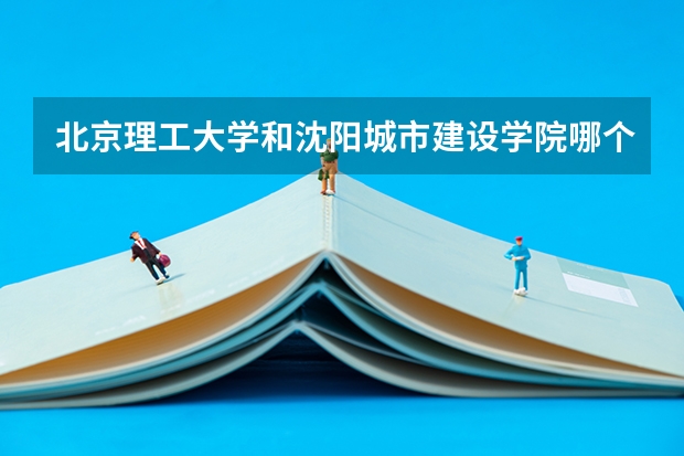 北京理工大学和沈阳城市建设学院哪个值得报 历年录取分数线对比