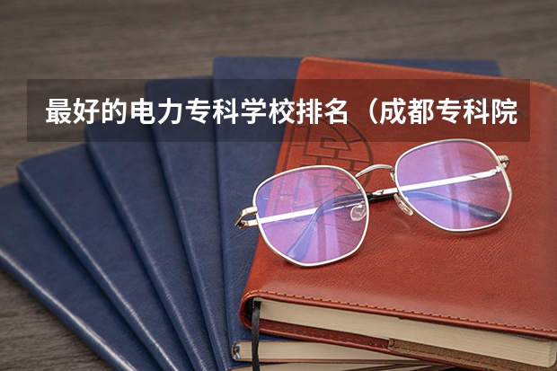 最好的电力专科学校排名（成都专科院校排名）