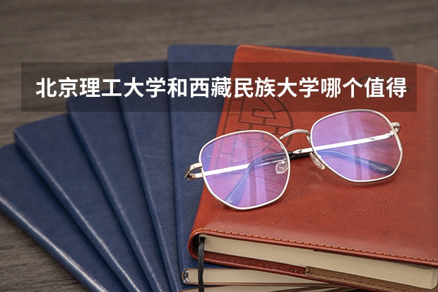 北京理工大学和西藏民族大学哪个值得报 历年录取分数线对比