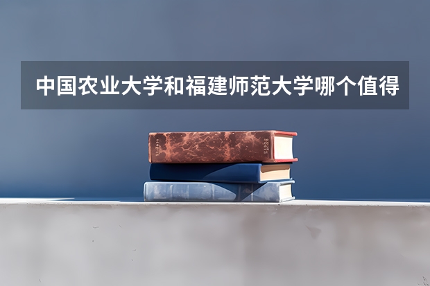 中国农业大学和福建师范大学哪个值得报 历年录取分数线对比