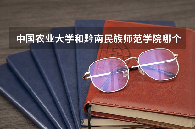 中国农业大学和黔南民族师范学院哪个值得报 历年录取分数线对比