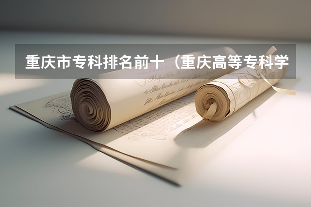 重庆市专科排名前十（重庆高等专科学校排名前十）