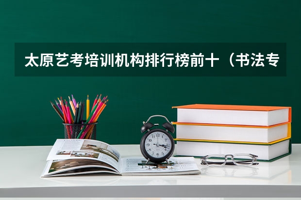 太原艺考培训机构排行榜前十（书法专科学校排名一览表）