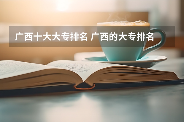 广西十大大专排名 广西的大专排名 广西大专院校排名榜
