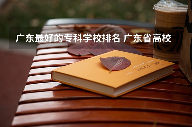 广东最好的专科学校排名 广东省高校排名（广东省高校排名榜） 广东十大专科学校排名