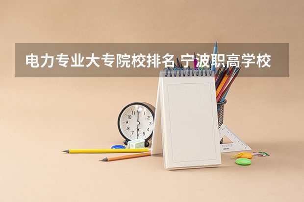电力专业大专院校排名 宁波职高学校排名 湖南省七所高职院校排名