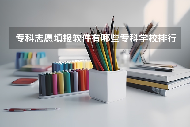 专科志愿填报软件有哪些专科学校排行榜查询软件