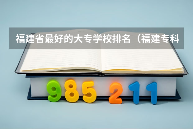 福建省最好的大专学校排名（福建专科院校排名）
