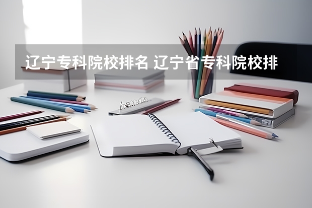 辽宁专科院校排名 辽宁省专科院校排名 辽宁大专学校排行榜