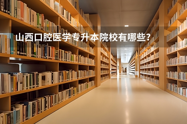 山西口腔医学专升本院校有哪些？