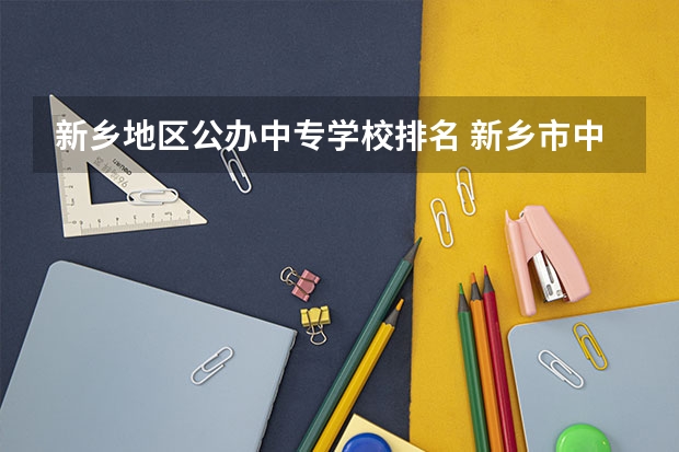 新乡地区公办中专学校排名 新乡市中专学校排名榜