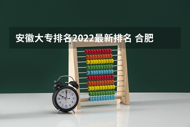 安徽大专排名2022最新排名 合肥专科学校排名 安徽最好专科学校排名