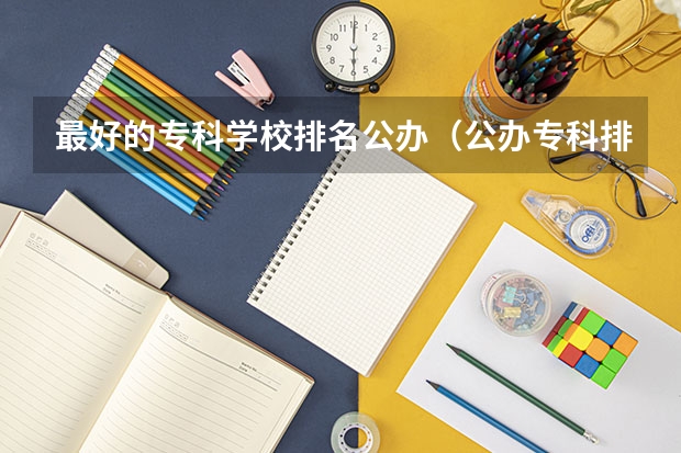 最好的专科学校排名公办（公办专科排名）