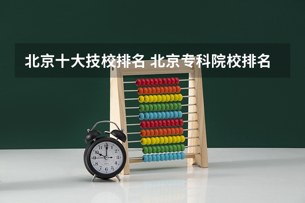 北京十大技校排名 北京专科院校排名最新排行榜 北京职业技术学校排名前十名技校