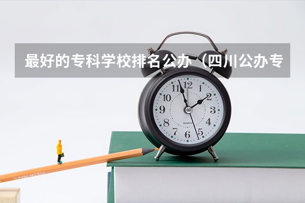 最好的专科学校排名公办（四川公办专科学校排名）