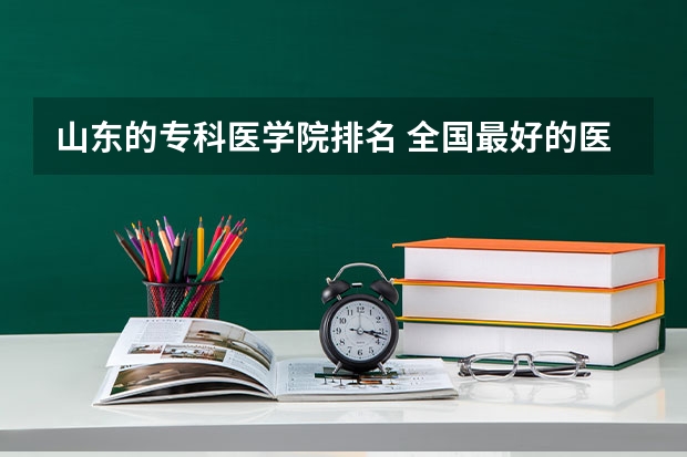 山东的专科医学院排名 全国最好的医学专科学校排名 全国最好的医学专科学校