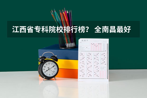 江西省专科院校排行榜？ 全南昌最好的专科学校 江西省最好的专科学校排名