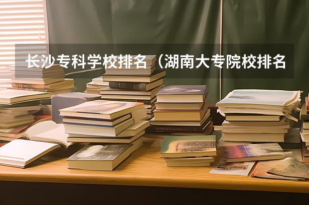 长沙专科学校排名（湖南大专院校排名）