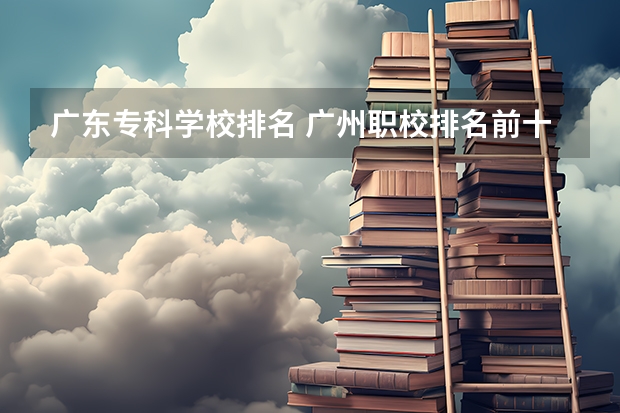 广东专科学校排名 广州职校排名前十名学校 广州大专学校前十名学校