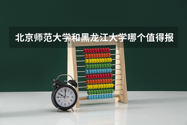 北京师范大学和黑龙江大学哪个值得报 历年录取分数线对比