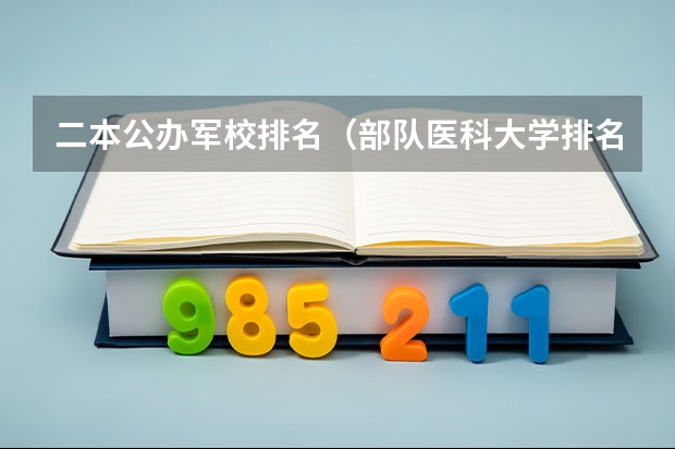 二本公办军校排名（部队医科大学排名及分数线）