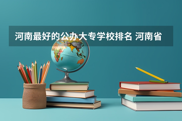河南最好的公办大专学校排名 河南省公办大专院校排名 河南省大专院校排名