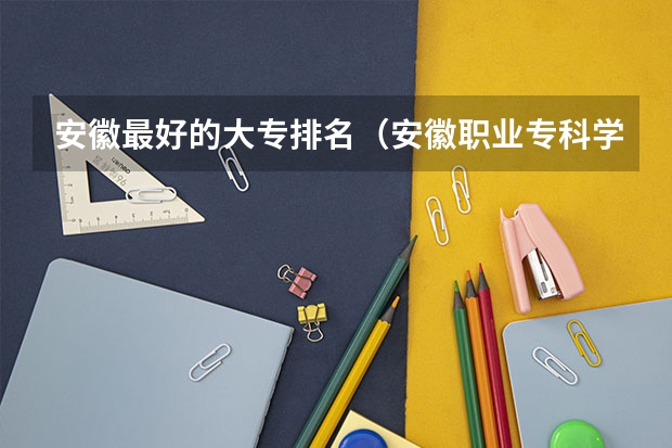 安徽最好的大专排名（安徽职业专科学校排名）