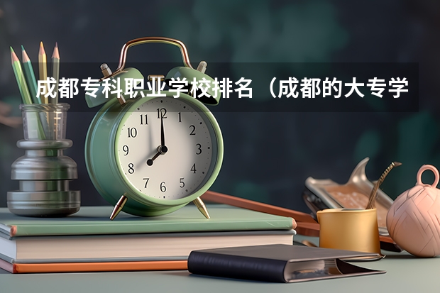 成都专科职业学校排名（成都的大专学校排名）
