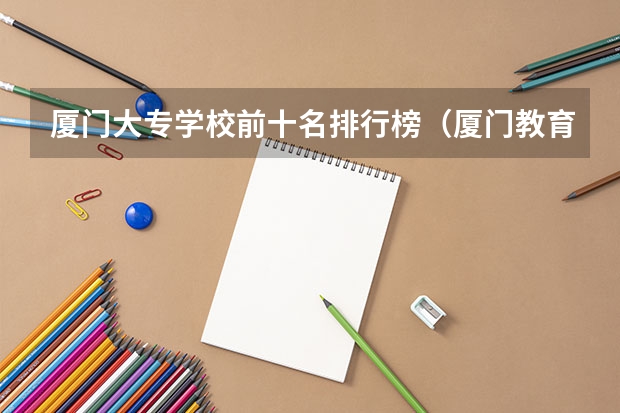 厦门大专学校前十名排行榜（厦门教育培训机构排名前十 2023辅导机构排名）