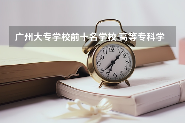 广州大专学校前十名学校 高等专科学校排名公办 广州公办专科院校排名