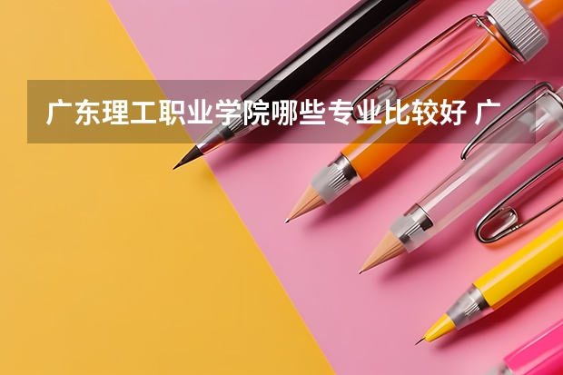 广东理工职业学院哪些专业比较好 广东理工职业学院王牌专业是哪些