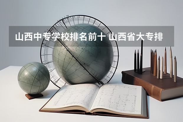 山西中专学校排名前十 山西省大专排名 山西专科学校排名