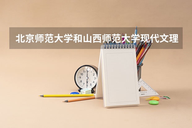 北京师范大学和山西师范大学现代文理学院哪个值得报 历年录取分数线对比