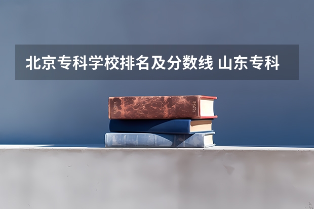 北京专科学校排名及分数线 山东专科学校排名及录取分数线 市场营销专科院校推荐