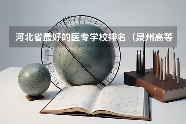 河北省最好的医专学校排名（泉州高等医专院校排名）