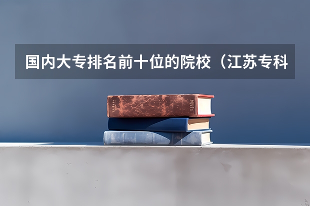 国内大专排名前十位的院校（江苏专科院校排名榜）