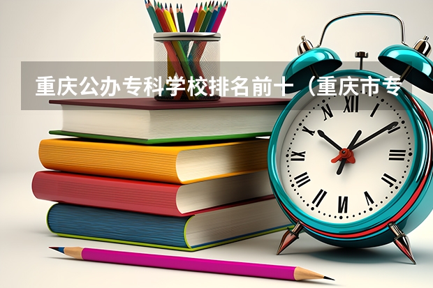重庆公办专科学校排名前十（重庆市专科排名前十）